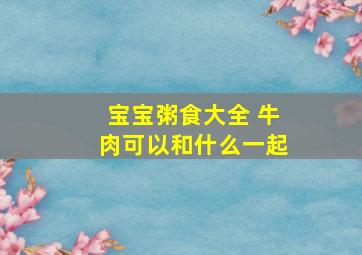 宝宝粥食大全 牛肉可以和什么一起